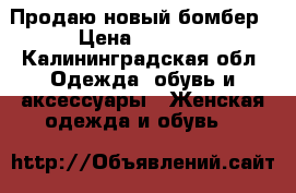 Продаю новый бомбер › Цена ­ 1 000 - Калининградская обл. Одежда, обувь и аксессуары » Женская одежда и обувь   